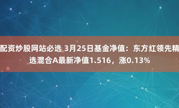配资炒股网站必选 3月25日基金净值：东方红领先精选混合A最新净值1.516，涨0.13%