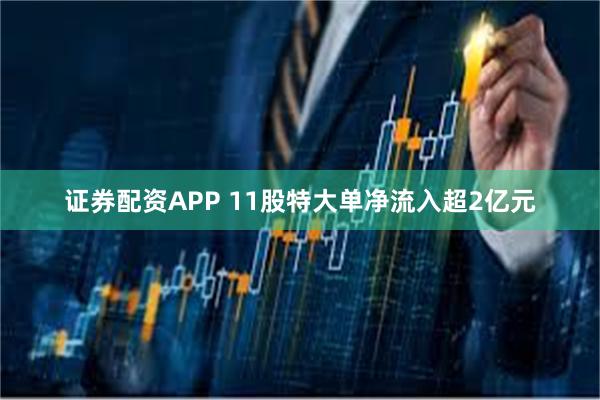 证券配资APP 11股特大单净流入超2亿元