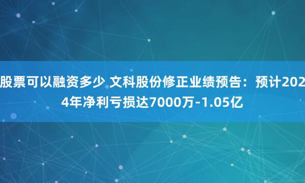 股票可以融资多少 文科股份修正业绩预告：预计2024年净利亏损达7000万-1.05亿