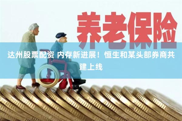 达州股票配资 内存新进展！恒生和某头部券商共建上线