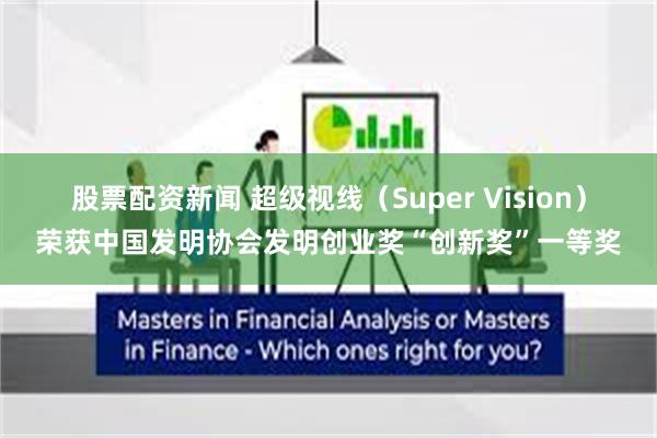 股票配资新闻 超级视线（Super Vision）荣获中国发明协会发明创业奖“创新奖”一等奖