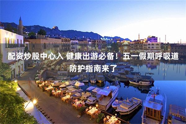 配资炒股中心入 健康出游必备！五一假期呼吸道防护指南来了