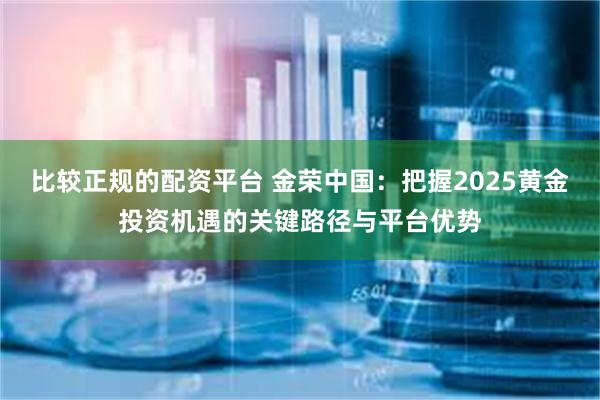 比较正规的配资平台 金荣中国：把握2025黄金投资机遇的关键路径与平台优势