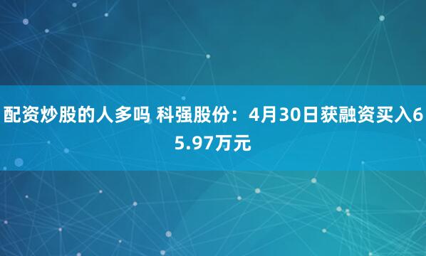 配资炒股的人多吗 科强股份：4月30日获融资买入65.97万元