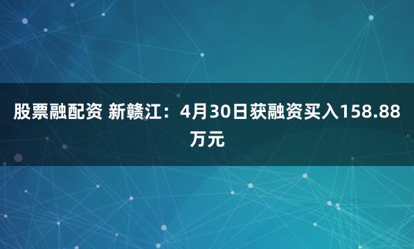 股票融配资 新赣江：4月30日获融资买入158.88万元