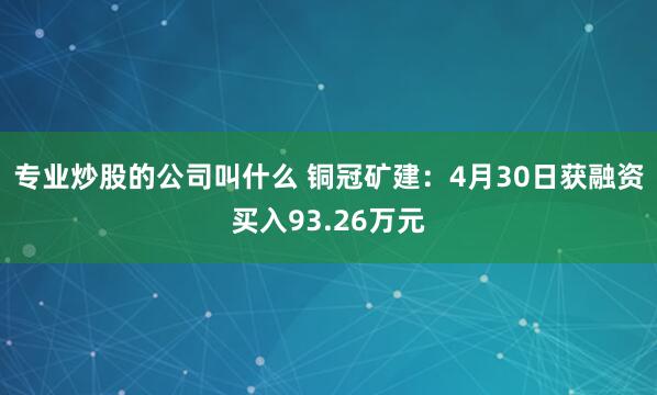 专业炒股的公司叫什么 铜冠矿建：4月30日获融资买入93.26万元