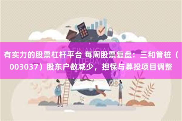 有实力的股票杠杆平台 每周股票复盘：三和管桩（003037）股东户数减少，担保与募投项目调整