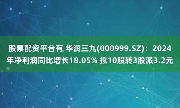 股票配资平台有 华润三九(000999.SZ)：2024年净利润同比增长18.05% 拟10股转3股派3.2元