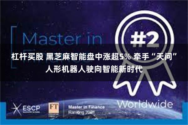 杠杆买股 黑芝麻智能盘中涨超5% 牵手“天问”人形机器人驶向智能新时代