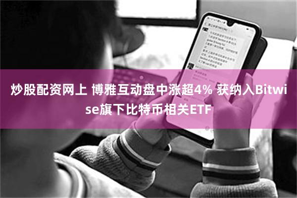 炒股配资网上 博雅互动盘中涨超4% 获纳入Bitwise旗下比特币相关ETF