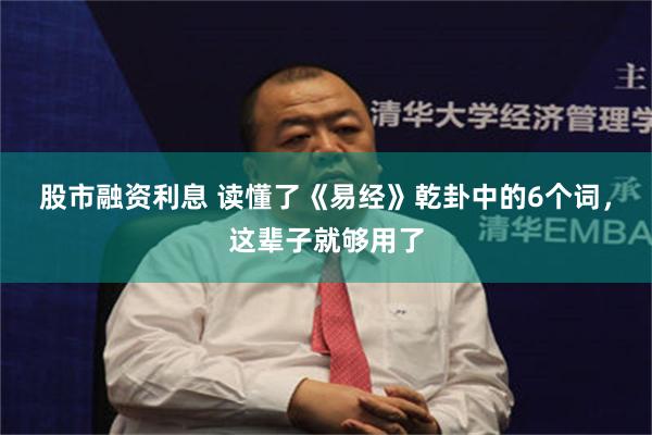 股市融资利息 读懂了《易经》乾卦中的6个词，这辈子就够用了