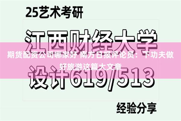 期货配资公司哪家好 南方日报评论员：下功夫做好旅游这篇大文章