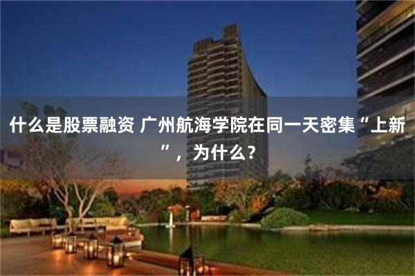 什么是股票融资 广州航海学院在同一天密集“上新”，为什么？