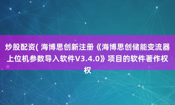 炒股配资( 海博思创新注册《海博思创储能变流器上位机参数导入软件V3.4.0》项目的软件著作权
