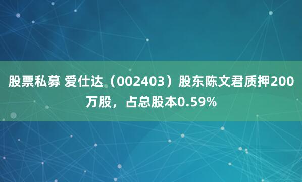 股票私募 爱仕达（002403）股东陈文君质押200万股，占总股本0.59%