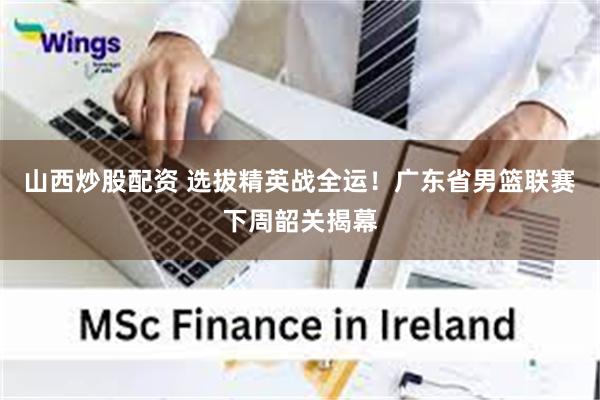 山西炒股配资 选拔精英战全运！广东省男篮联赛下周韶关揭幕