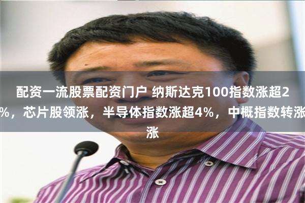 配资一流股票配资门户 纳斯达克100指数涨超2%，芯片股领涨，半导体指数涨超4%，中概指数转涨