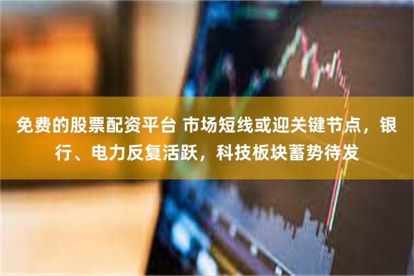 免费的股票配资平台 市场短线或迎关键节点，银行、电力反复活跃，科技板块蓄势待发