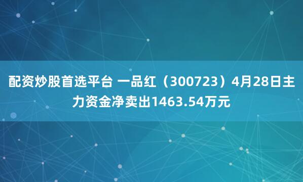 配资炒股首选平台 一品红（300723）4月28日主力资金净卖出1463.54万元