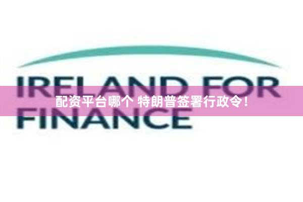 配资平台哪个 特朗普签署行政令！
