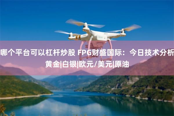 哪个平台可以杠杆炒股 FPG财盛国际：今日技术分析黄金|白银|欧元/美元|原油