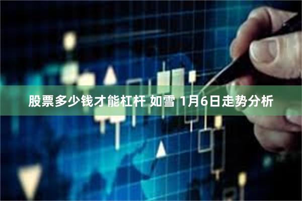 股票多少钱才能杠杆 如雪 1月6日走势分析