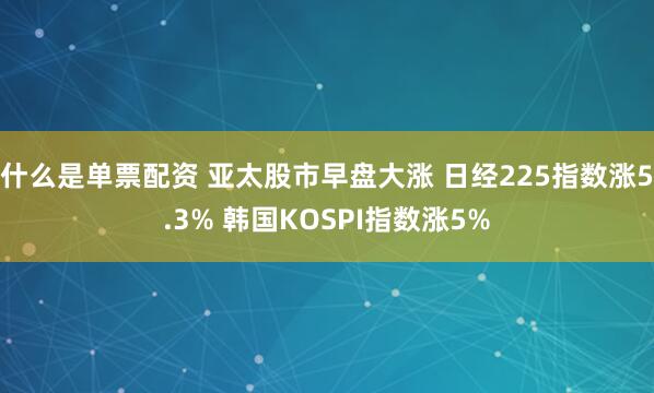 什么是单票配资 亚太股市早盘大涨 日经225指数涨5.3% 韩国KOSPI指数涨5%