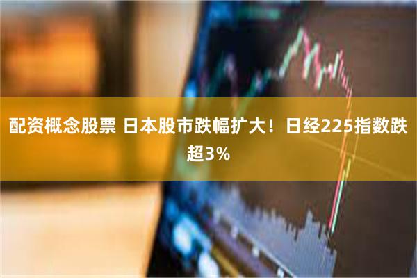 配资概念股票 日本股市跌幅扩大！日经225指数跌超3%