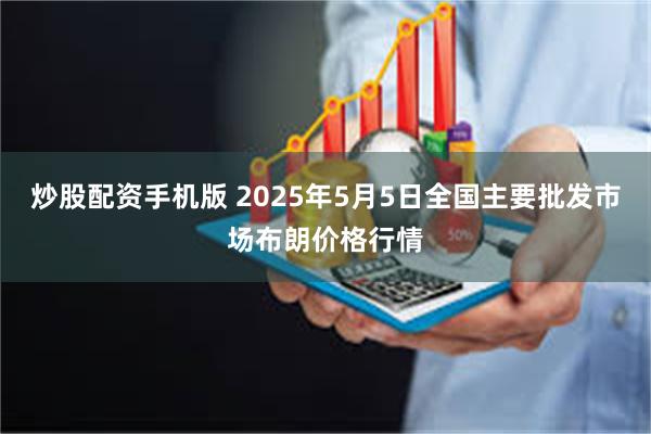 炒股配资手机版 2025年5月5日全国主要批发市场布朗价格行情