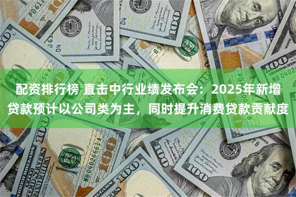 配资排行榜 直击中行业绩发布会：2025年新增贷款预计以公司类为主，同时提升消费贷款贡献度