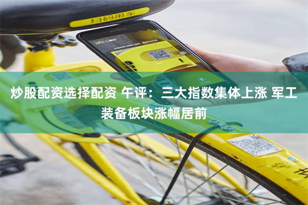 炒股配资选择配资 午评：三大指数集体上涨 军工装备板块涨幅居前