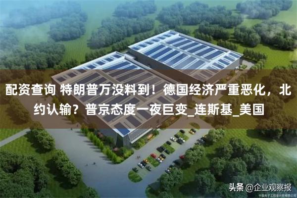 配资查询 特朗普万没料到！德国经济严重恶化，北约认输？普京态度一夜巨变_连斯基_美国