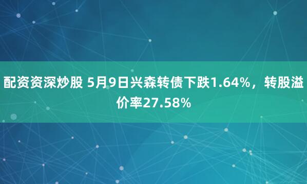 配资资深炒股 5月9日兴森转债下跌1.64%，转股溢价率27.58%