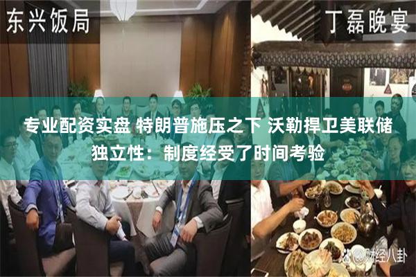 专业配资实盘 特朗普施压之下 沃勒捍卫美联储独立性：制度经受了时间考验
