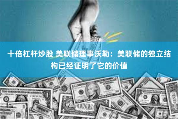 十倍杠杆炒股 美联储理事沃勒：美联储的独立结构已经证明了它的价值
