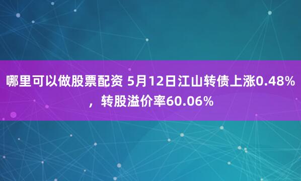 哪里可以做股票配资 5月12日江山转债上涨0.48%，转股溢价率60.06%