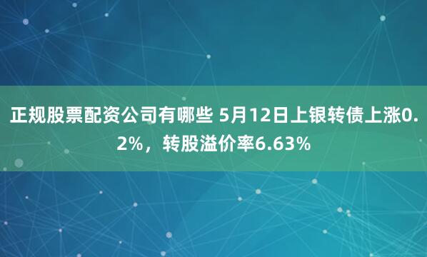 正规股票配资公司有哪些 5月12日上银转债上涨0.2%，转股溢价率6.63%
