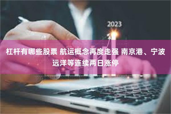 杠杆有哪些股票 航运概念再度走强 南京港、宁波远洋等连续两日涨停