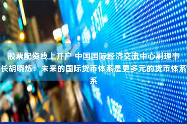 股票配资线上开户 中国国际经济交流中心副理事长胡晓炼：未来的国际货币体系是更多元的货币体系