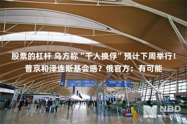 股票的杠杆 乌方称“千人换俘”预计下周举行！普京和泽连斯基会晤？俄官方：有可能