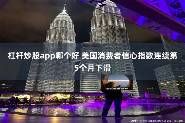 杠杆炒股app哪个好 美国消费者信心指数连续第5个月下滑