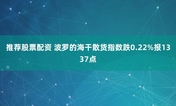 推荐股票配资 波罗的海干散货指数跌0.22%报1337点