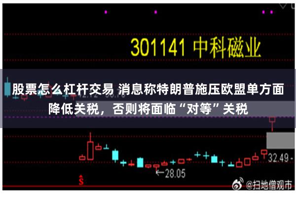 股票怎么杠杆交易 消息称特朗普施压欧盟单方面降低关税，否则将面临“对等”关税