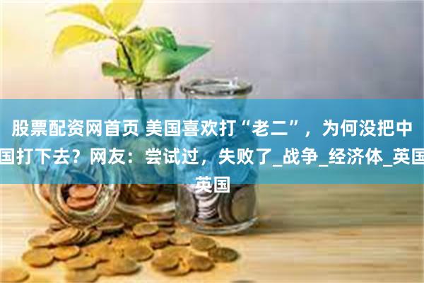 股票配资网首页 美国喜欢打“老二”，为何没把中国打下去？网友：尝试过，失败了_战争_经济体_英国
