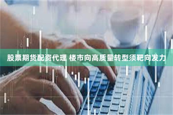 股票期货配资代理 楼市向高质量转型须靶向发力