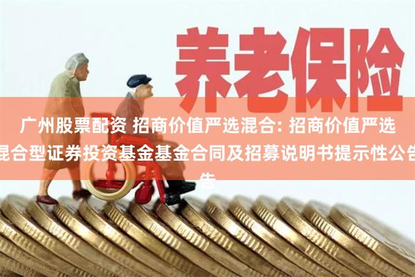 广州股票配资 招商价值严选混合: 招商价值严选混合型证券投资基金基金合同及招募说明书提示性公告