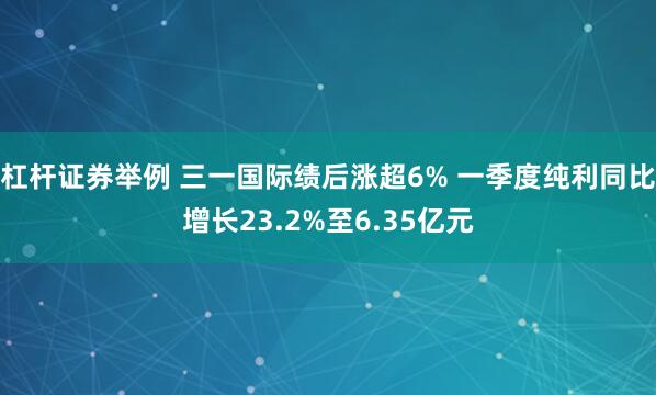 杠杆证券举例 三一国际绩后涨超6% 一季度纯利同比增长23.2%至6.35亿元