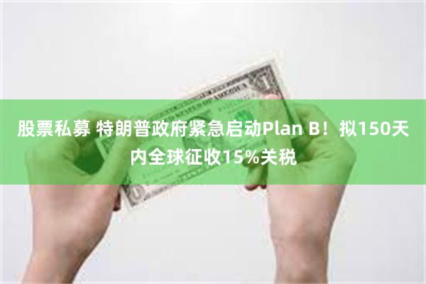 股票私募 特朗普政府紧急启动Plan B！拟150天内全球征收15%关税
