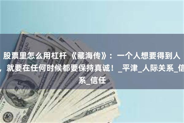 股票里怎么用杠杆 《藏海传》：一个人想要得到人心，就要在任何时候都要保持真诚！_平津_人际关系_信任