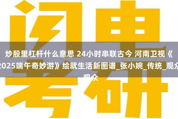 炒股里杠杆什么意思 24小时串联古今 河南卫视《2025端午奇妙游》绘就生活新图谱_张小婉_传统_观众